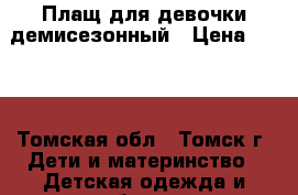 Плащ для девочки демисезонный › Цена ­ 650 - Томская обл., Томск г. Дети и материнство » Детская одежда и обувь   